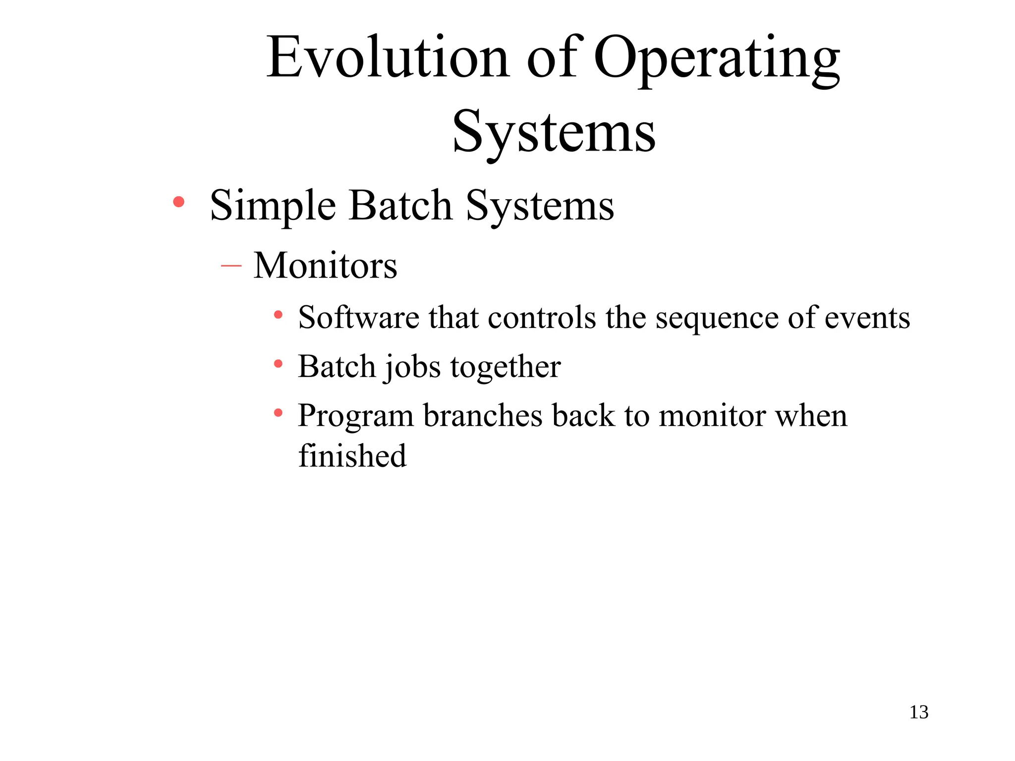 13
Evolution of Operating
Systems
• Simple Batch Systems
– Monitors
• Software that controls the sequence of events
• Batch jobs together
• Program branches back to monitor when
finished
 