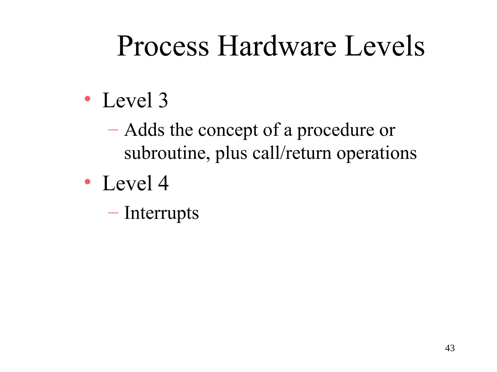 43
Process Hardware Levels
• Level 3
– Adds the concept of a procedure or
subroutine, plus call/return operations
• Level 4
– Interrupts
 