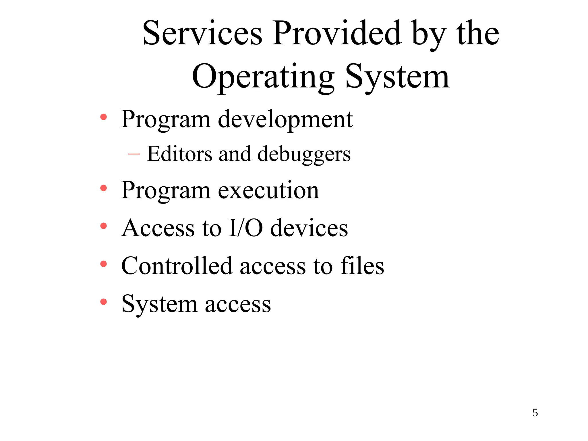 5
Services Provided by the
Operating System
• Program development
– Editors and debuggers
• Program execution
• Access to I/O devices
• Controlled access to files
• System access
 