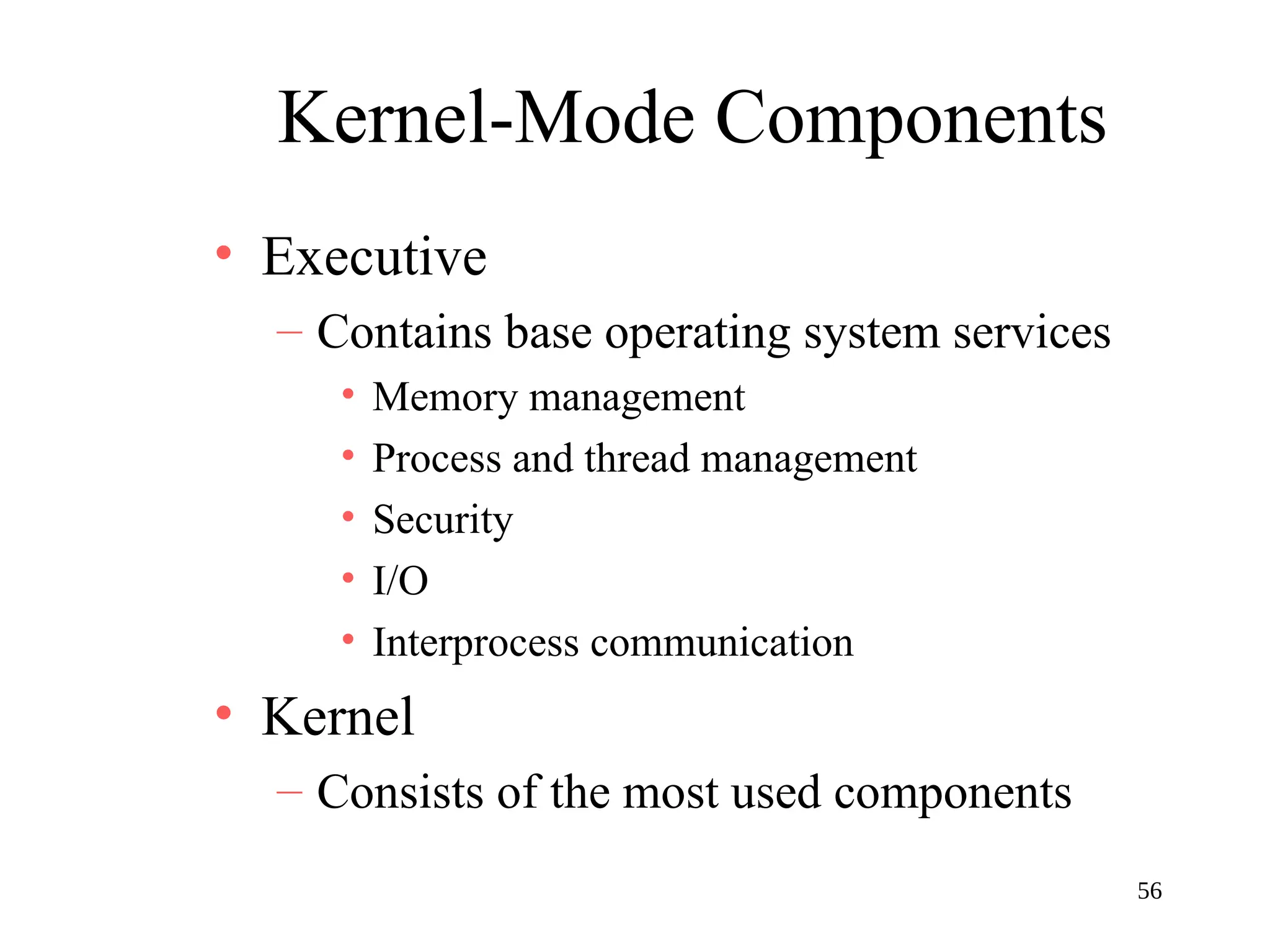 56
Kernel-Mode Components
• Executive
– Contains base operating system services
• Memory management
• Process and thread management
• Security
• I/O
• Interprocess communication
• Kernel
– Consists of the most used components
 