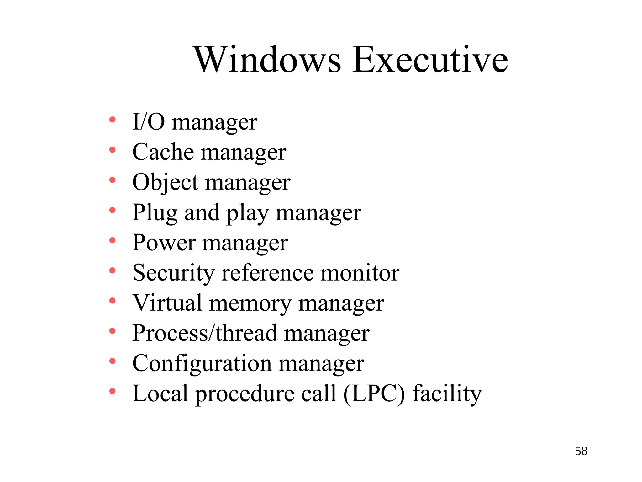 58
Windows Executive
• I/O manager
• Cache manager
• Object manager
• Plug and play manager
• Power manager
• Security reference monitor
• Virtual memory manager
• Process/thread manager
• Configuration manager
• Local procedure call (LPC) facility
 