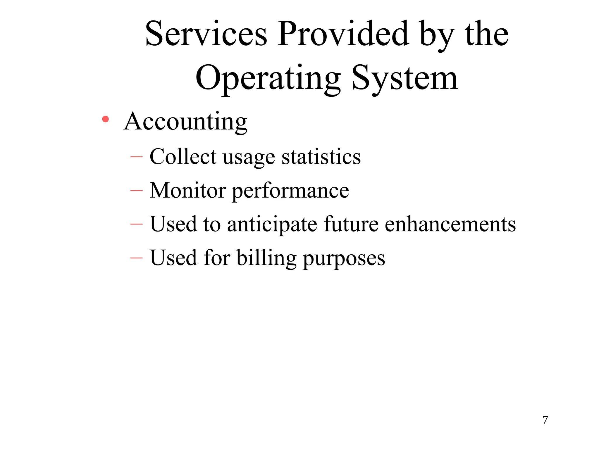 7
Services Provided by the
Operating System
• Accounting
– Collect usage statistics
– Monitor performance
– Used to anticipate future enhancements
– Used for billing purposes
 