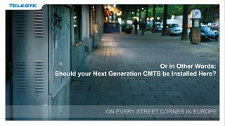 Or in Other Words:
Should your Next Generation CMTS be Installed Here?
ON EVERY STREET CORNER IN EUROPE
 