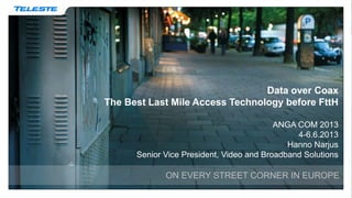 Data over Coax
The Best Last Mile Access Technology before FttH
ANGA COM 2013
4-6.6.2013
Hanno Narjus
Senior Vice President, Video and Broadband Solutions
ON EVERY STREET CORNER IN EUROPE
 