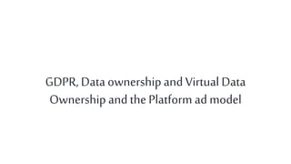 GDPR, Data ownershipand Virtual Data
Ownership andthePlatform ad model
 