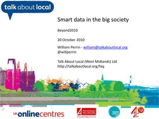 Smart data in the big society Beyond2010 20October 2010 William Perrin - william@talkaboutlocal.org @willperrin Talk About Local (West Midlands) Ltd http://talkaboutlocal.org/faq William Perrin TAL 