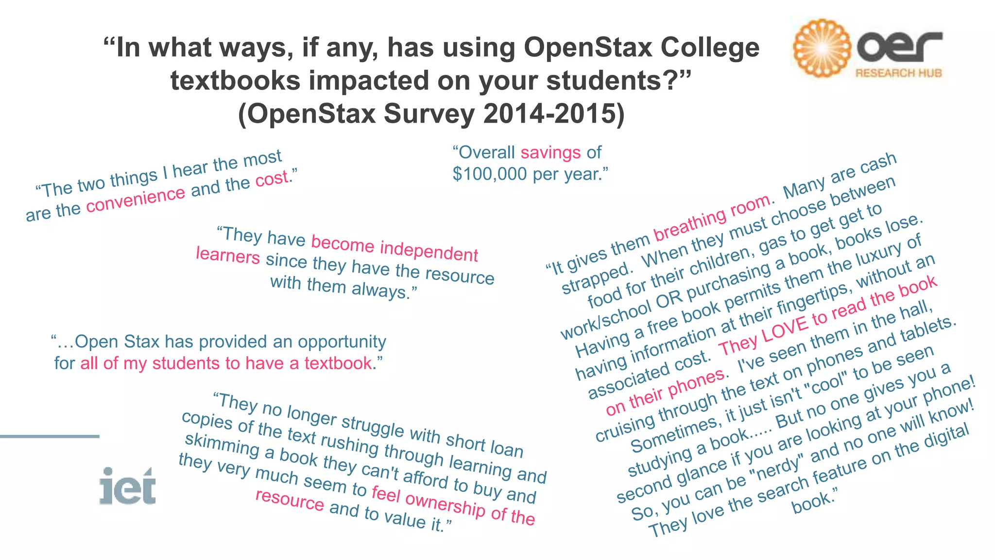 “In what ways, if any, has using OpenStax College
textbooks impacted on your students?”
(OpenStax Survey 2014-2015)
“…Open Stax has provided an opportunity
for all of my students to have a textbook.”
“Overall savings of
$100,000 per year.”
 