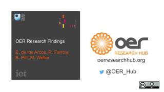 OER Research Findings
B. de los Arcos, R. Farrow,
B. Pitt, M. Weller
oerresearchhub.org
@OER_Hub
 