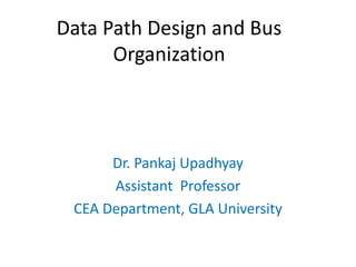 Data Path Design and Bus
Organization
Dr. Pankaj Upadhyay
Assistant Professor
CEA Department, GLA University
 