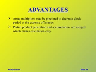 ADVANTAGES
 Array multipliers may be pipelined to decrease clock
  period at the expense of latency.
 Partial product generation and accumulation are merged,
  which makes calculation easy.




Multiplication                                      Slide 34
 