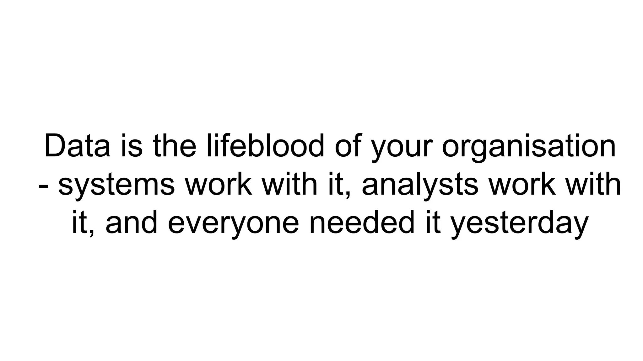 Data is the lifeblood of your organisation
- systems work with it, analysts work with
it, and everyone needed it yesterday