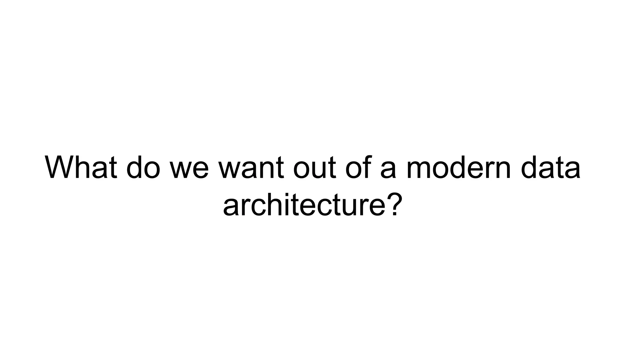 What do we want out of a modern data
architecture?