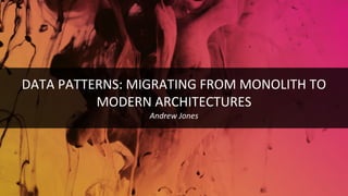 DATA PATTERNS: MIGRATING FROM MONOLITH TO
MODERN ARCHITECTURES
Andrew Jones
 