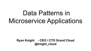 Data Patterns in
Microservice Applications
Ryan Knight - CEO / CTO Grand Cloud
@knight_cloud
 