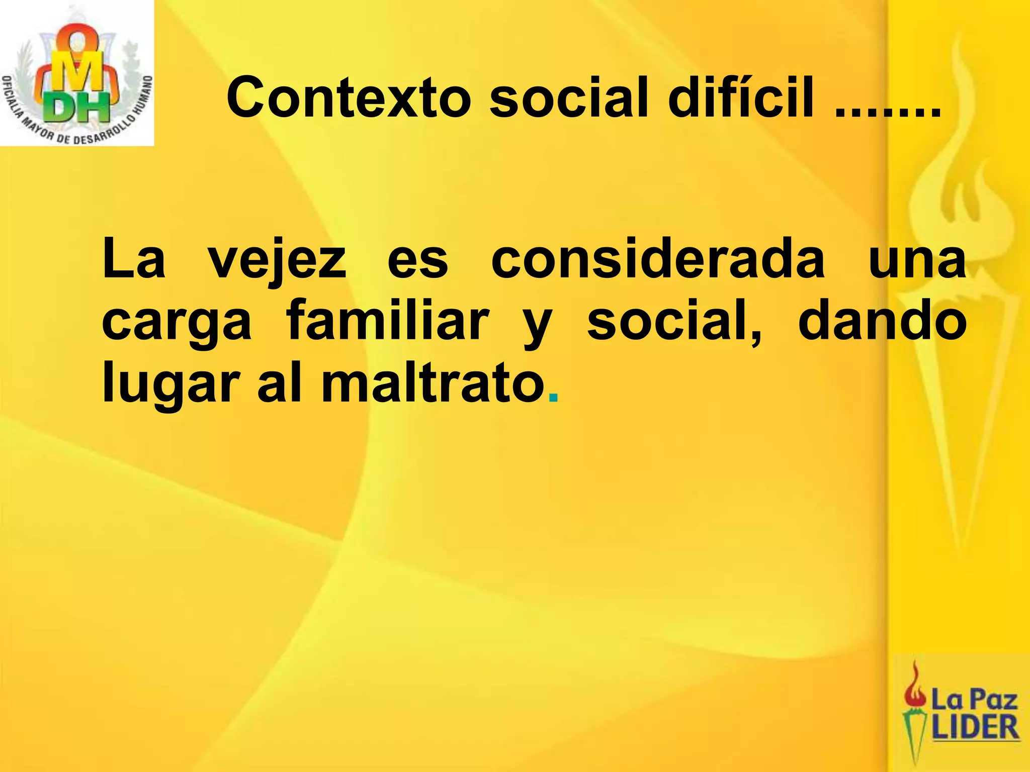 La vejez es considerada una
carga familiar y social, dando
lugar al maltrato.
Contexto social difícil .......
 