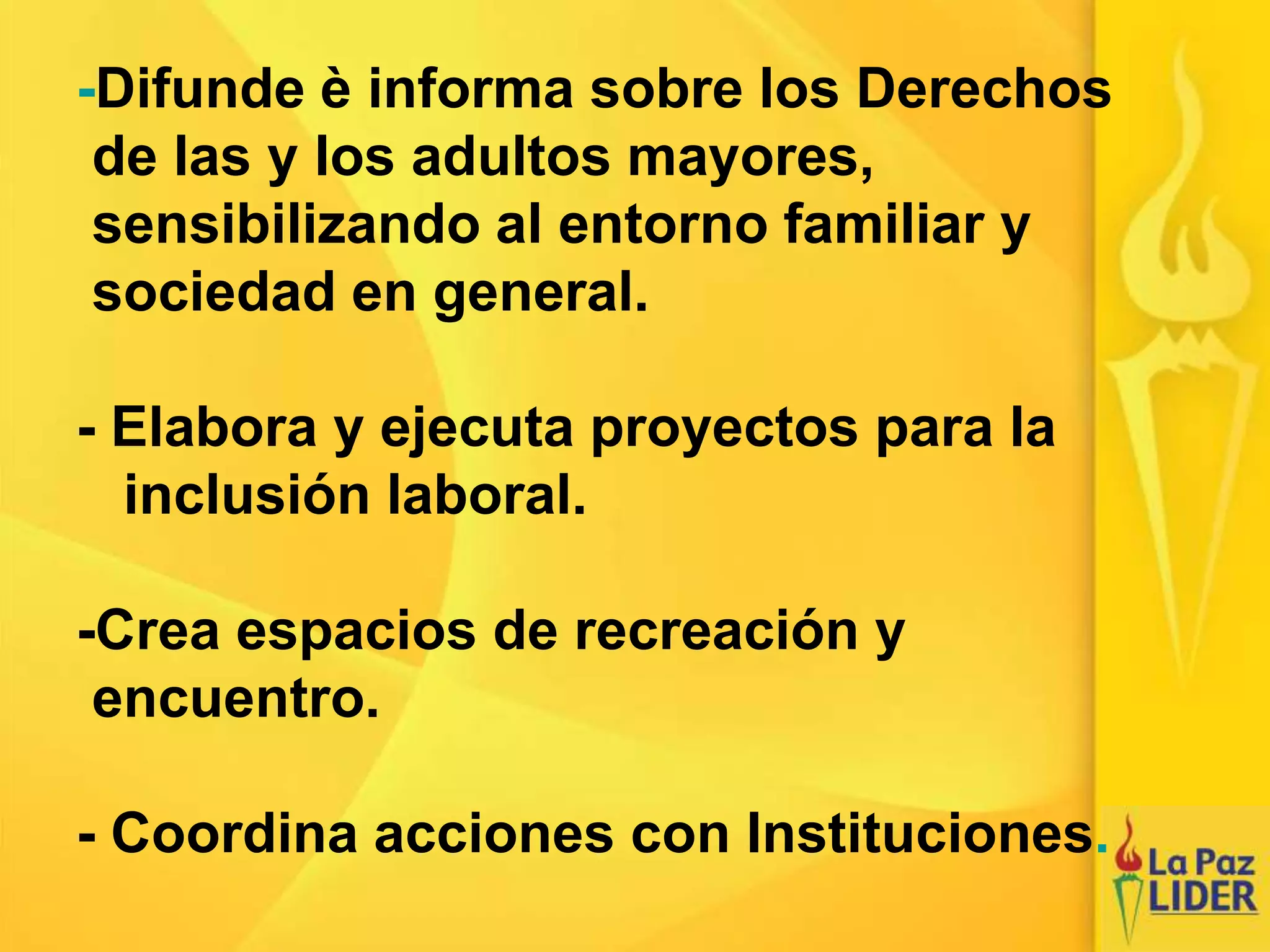 -Difunde è informa sobre los Derechos
de las y los adultos mayores,
sensibilizando al entorno familiar y
sociedad en general.
- Elabora y ejecuta proyectos para la
inclusión laboral.
-Crea espacios de recreación y
encuentro.
- Coordina acciones con Instituciones.
 