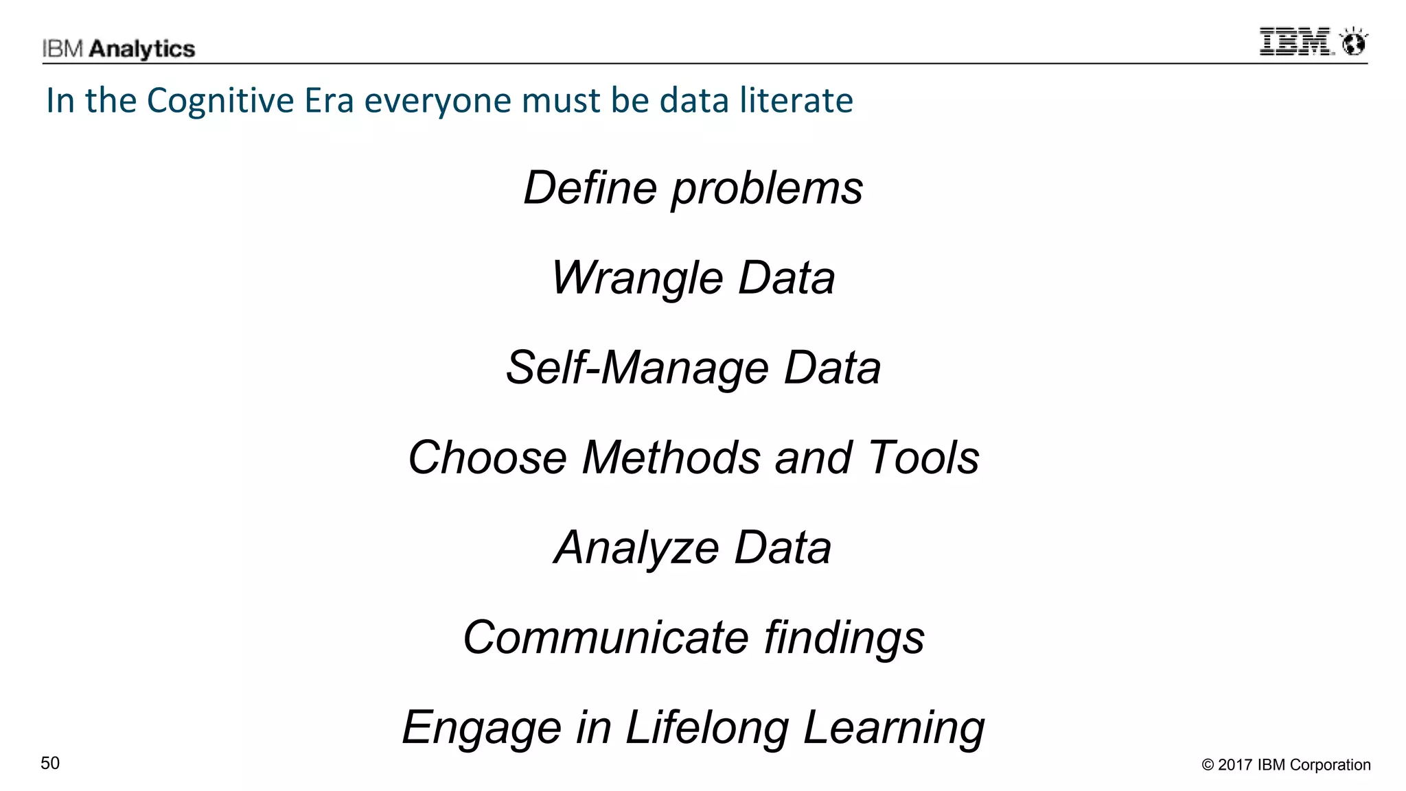 © 2017 IBM Corporation50
In the Cognitive Era everyone must be data literate
Define problems
Wrangle Data
Self-Manage Data
Choose Methods and Tools
Analyze Data
Communicate findings
Engage in Lifelong Learning
 