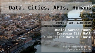 Daniel Sarasa Funes
Zaragoza City Hall
EUROCITIES’ Data WG Chair
dsarasa@zaragoza.es
Openyourcity.com
Paris – Dec, 11th 2019
Data, Cities, APIs, Humans
 