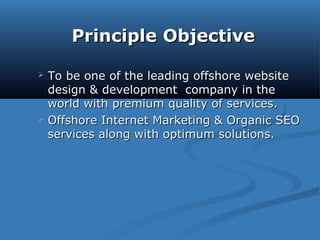 Principle ObjectivePrinciple Objective
 To be one of the leading offshore websiteTo be one of the leading offshore website
design & development company in thedesign & development company in the
world with premium quality of services.world with premium quality of services.
 Offshore Internet Marketing & Organic SEOOffshore Internet Marketing & Organic SEO
services along with optimum solutions.services along with optimum solutions.
 