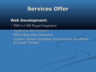 Services OfferServices Offer
Web Development:Web Development:
 PSD to CMS Paypal IntegrationPSD to CMS Paypal Integration
 Application DevelopmentApplication Development
 MIS & Blog Sites SolutionsMIS & Blog Sites Solutions
 Custom Joomla Templates & Innovative WordPressCustom Joomla Templates & Innovative WordPress
& Drupal Themes& Drupal Themes
 