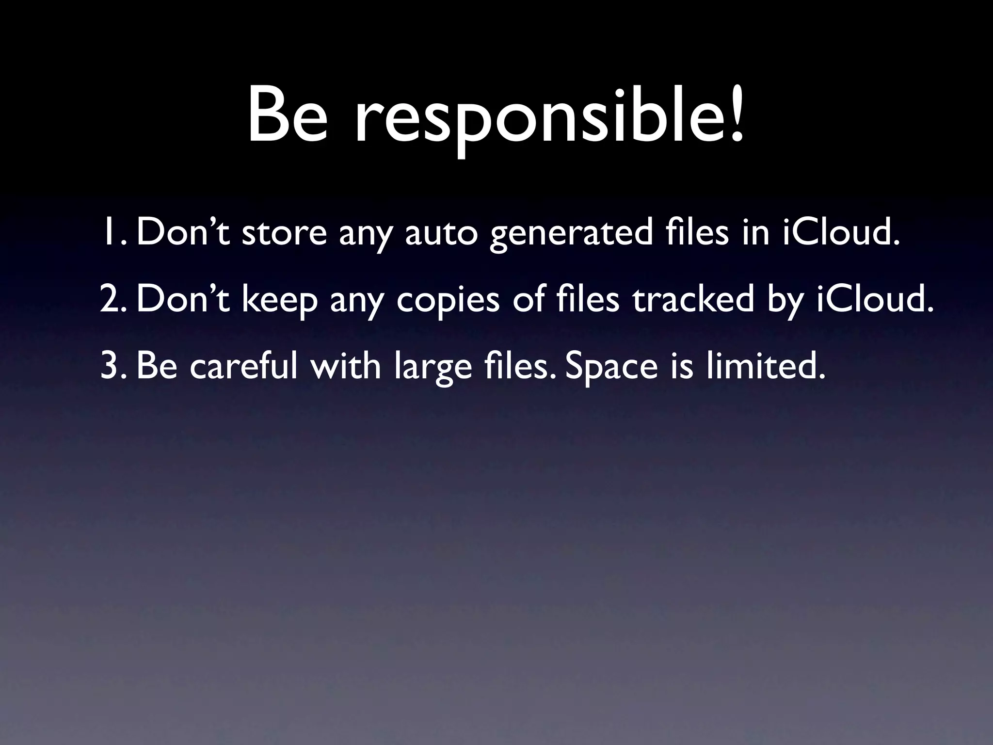 Be responsible!
1. Don’t store any auto generated ﬁles in iCloud.
2. Don’t keep any copies of ﬁles tracked by iCloud.
3. Be careful with large ﬁles. Space is limited.
 