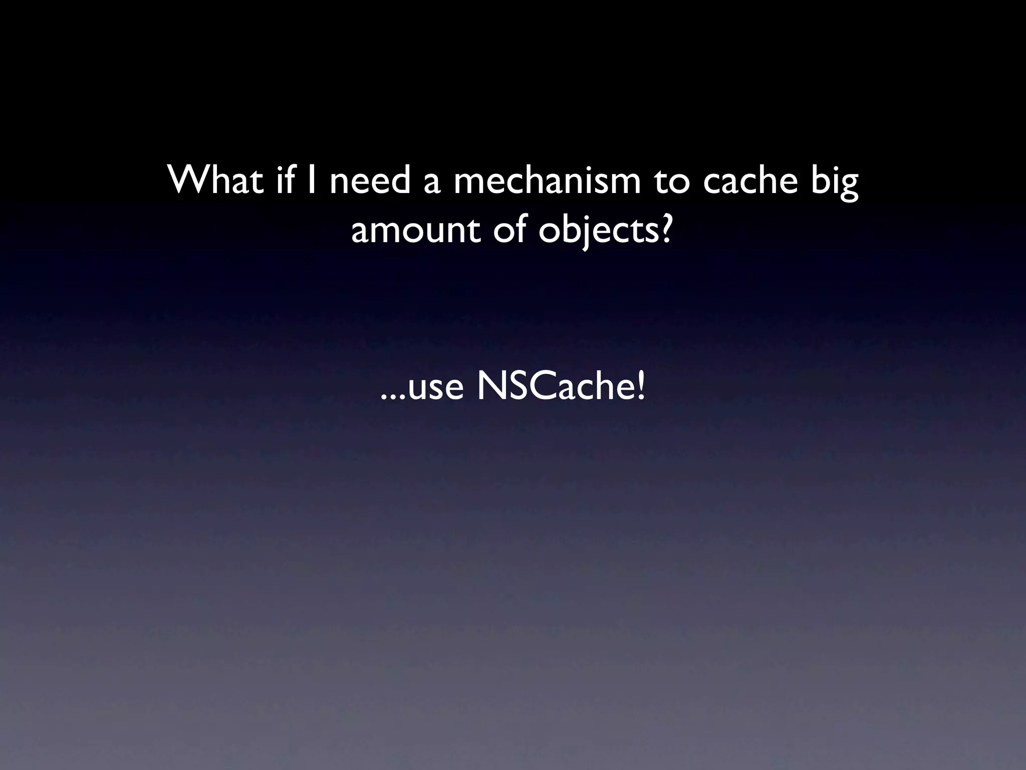 What if I need a mechanism to cache big
           amount of objects?


           ...use NSCache!
 