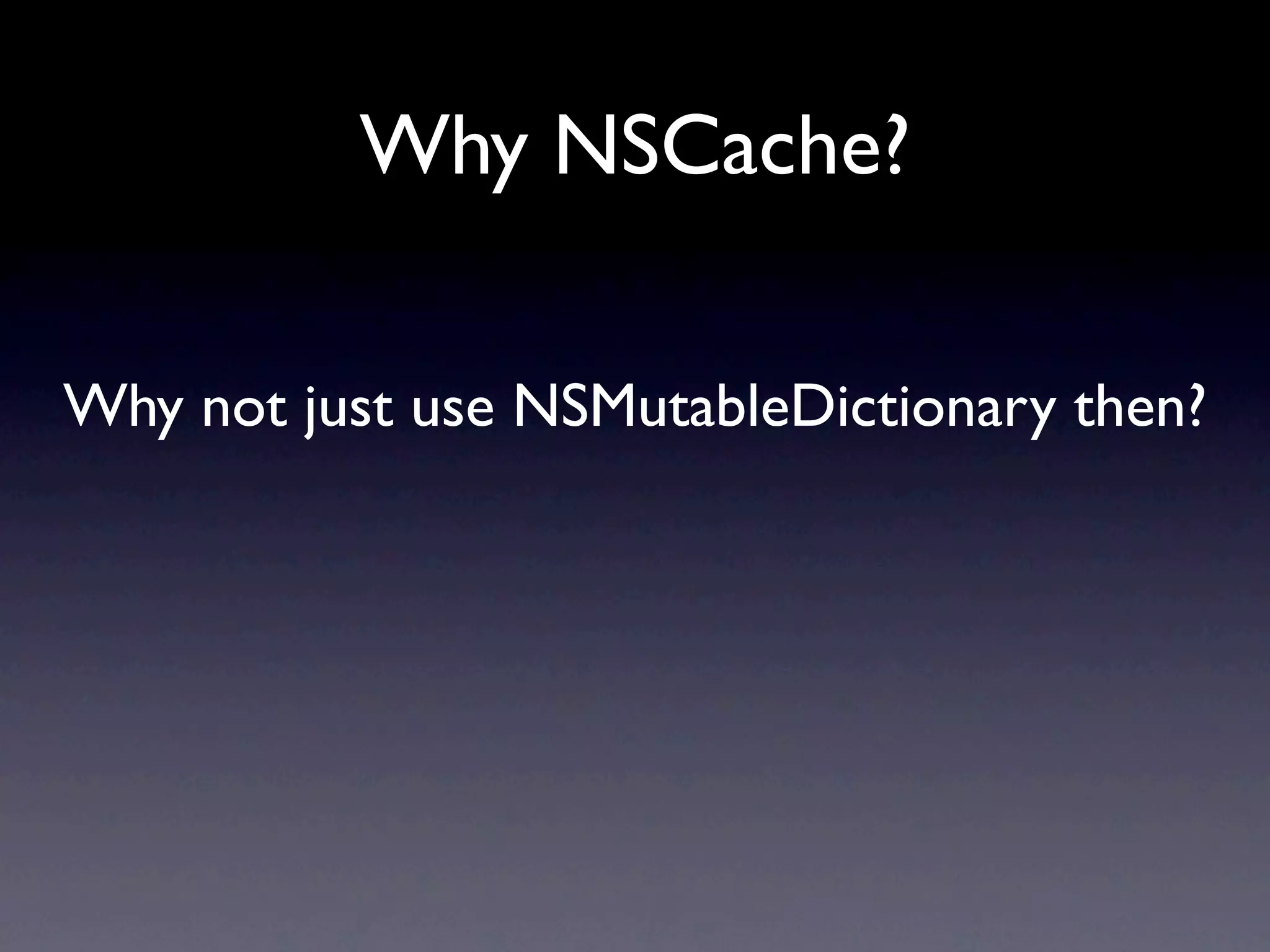 Why NSCache?

Why not just use NSMutableDictionary then?
 