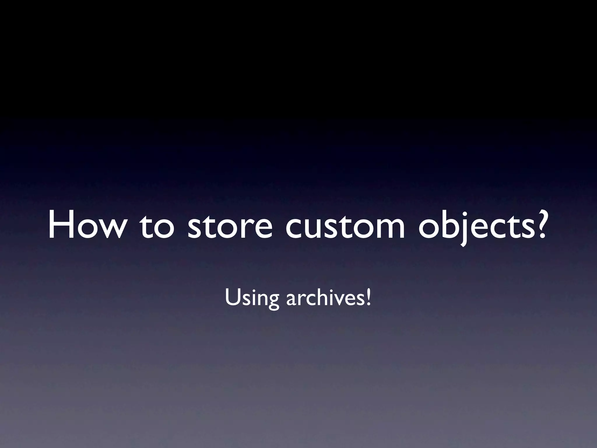 How to store custom objects?
         Using archives!
 
