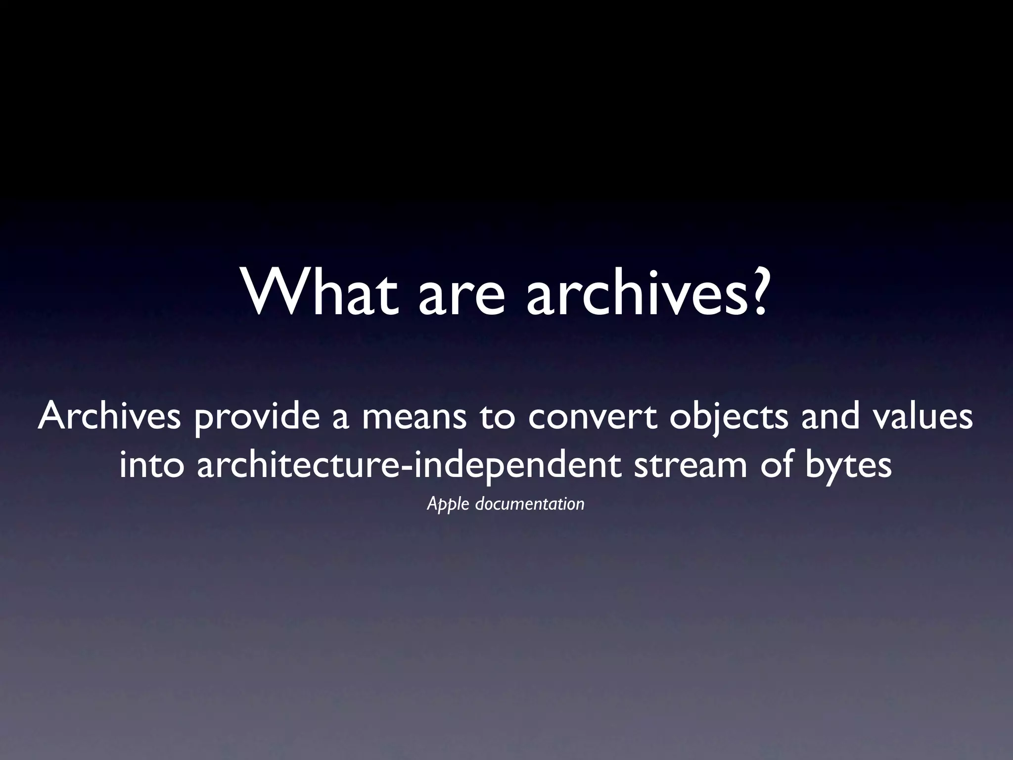 What are archives?
Archives provide a means to convert objects and values
    into architecture-independent stream of bytes
                      Apple documentation
 