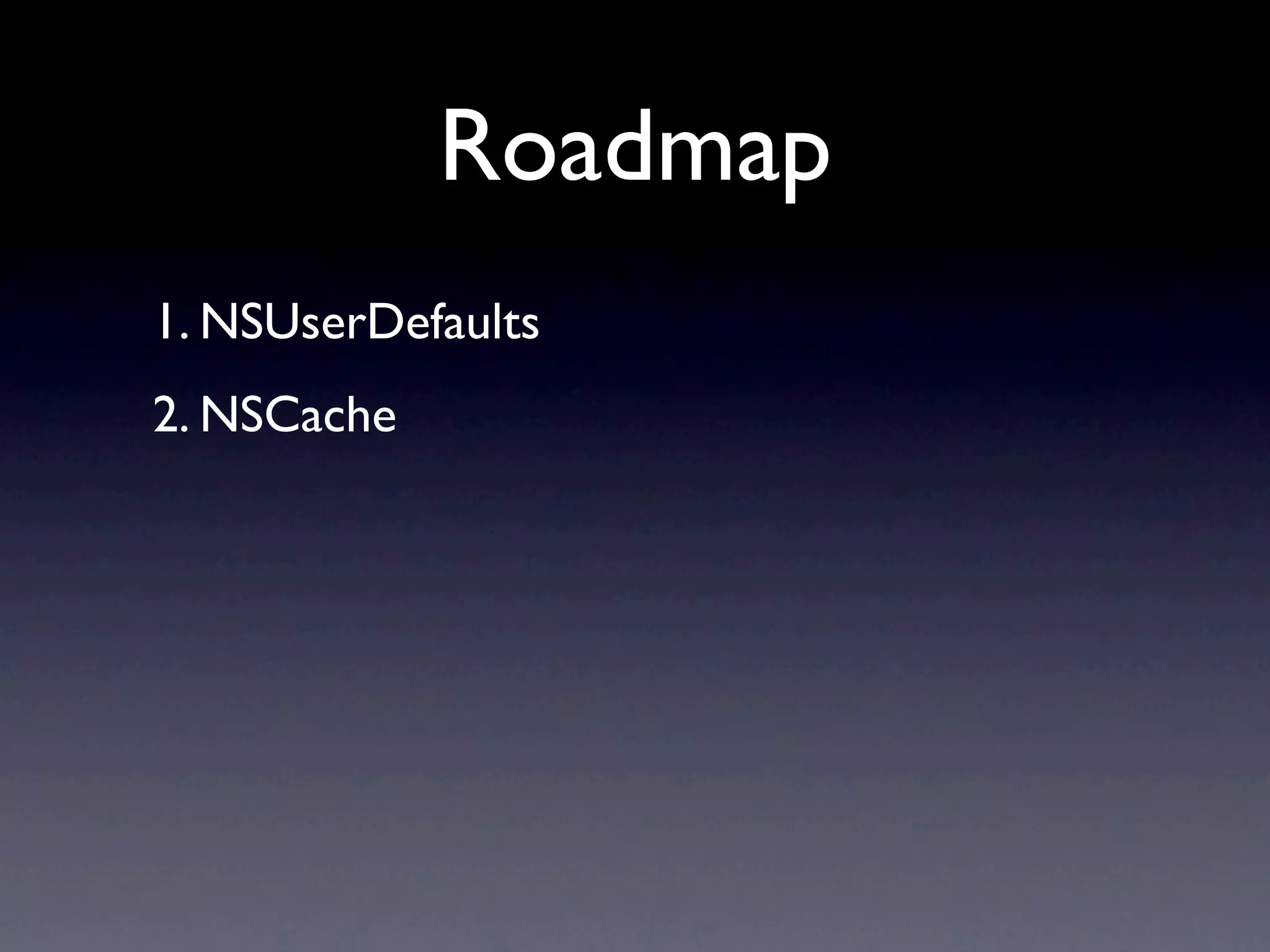 Roadmap
1. NSUserDefaults
2. NSCache
 