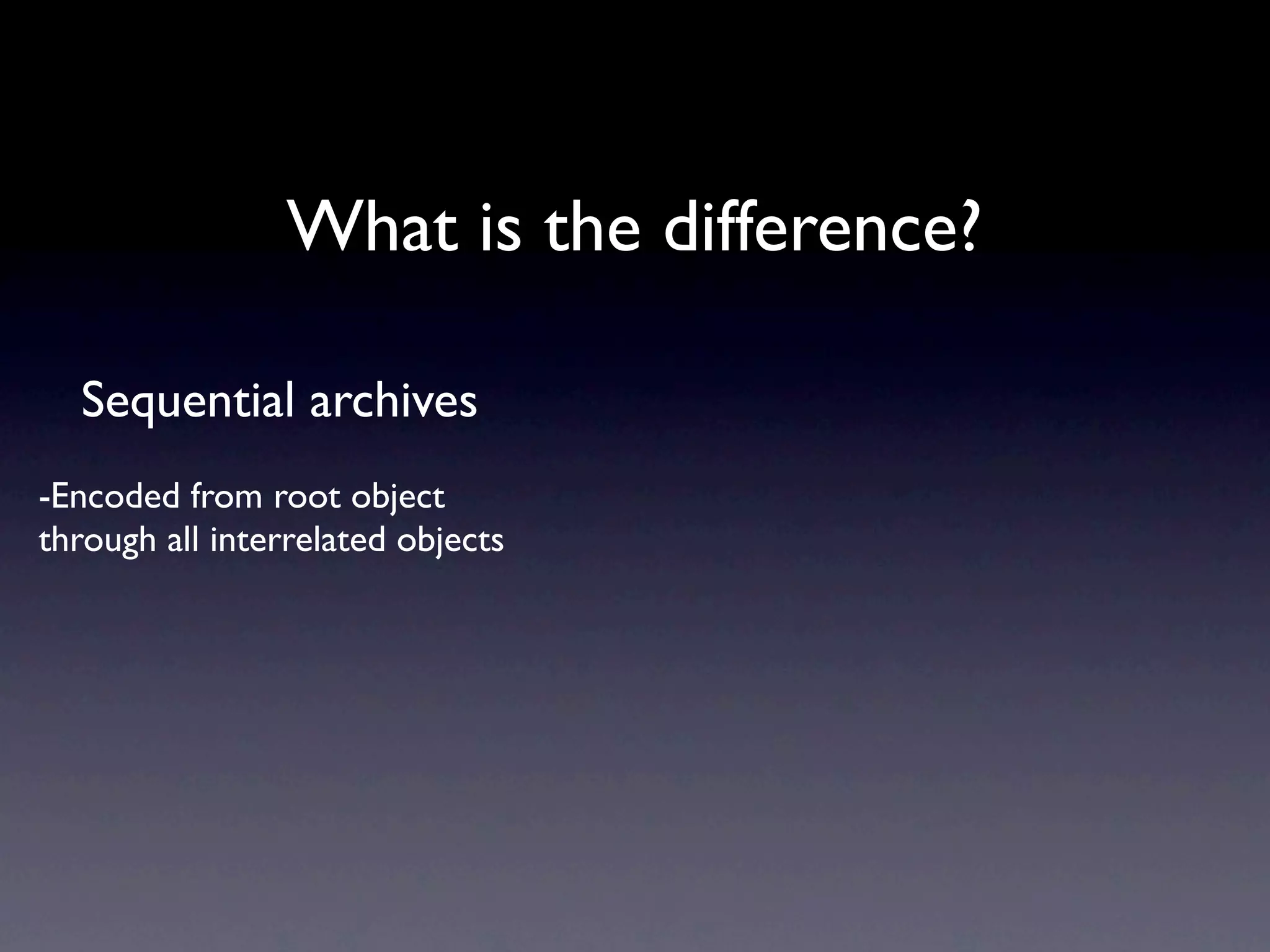 What is the difference?

  Sequential archives
-Encoded from root object
through all interrelated objects
 