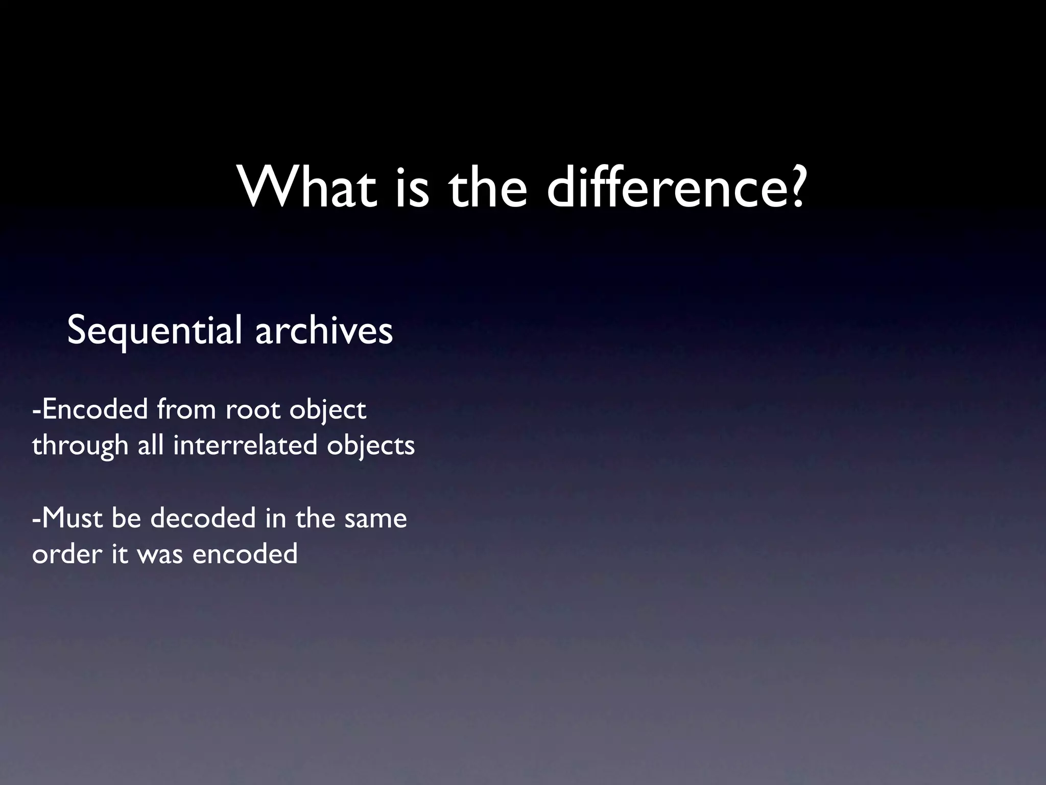 What is the difference?

  Sequential archives
-Encoded from root object
through all interrelated objects

-Must be decoded in the same
order it was encoded
 