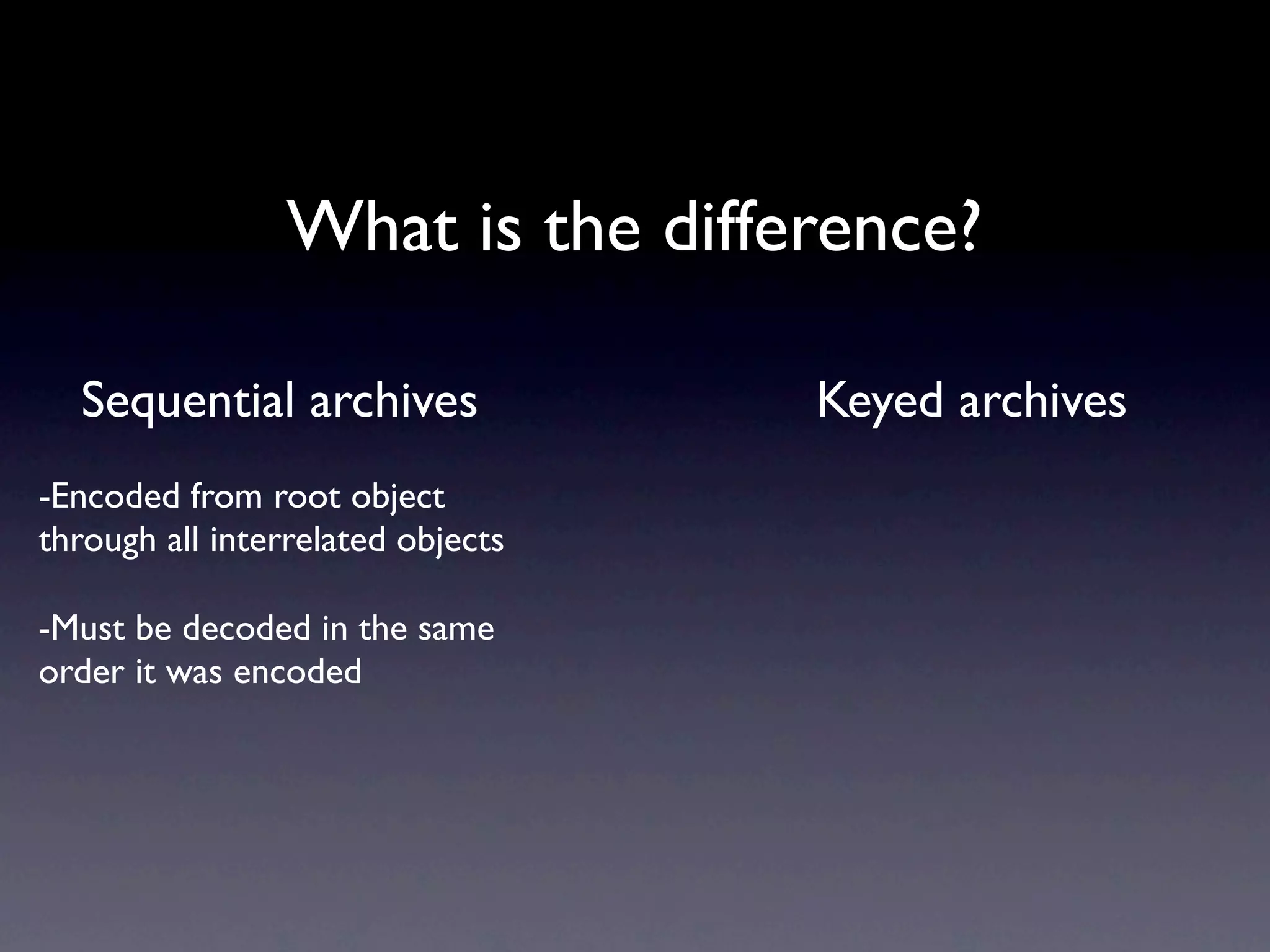 What is the difference?

  Sequential archives              Keyed archives
-Encoded from root object
through all interrelated objects

-Must be decoded in the same
order it was encoded
 