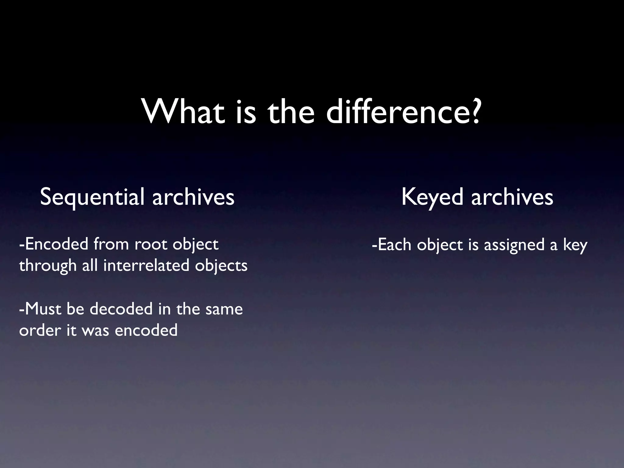 What is the difference?

  Sequential archives                  Keyed archives
-Encoded from root object          -Each object is assigned a key
through all interrelated objects

-Must be decoded in the same
order it was encoded
 