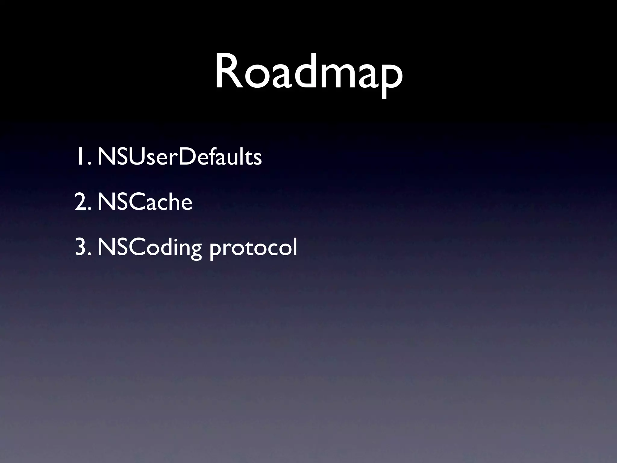 Roadmap
1. NSUserDefaults
2. NSCache
3. NSCoding protocol
 