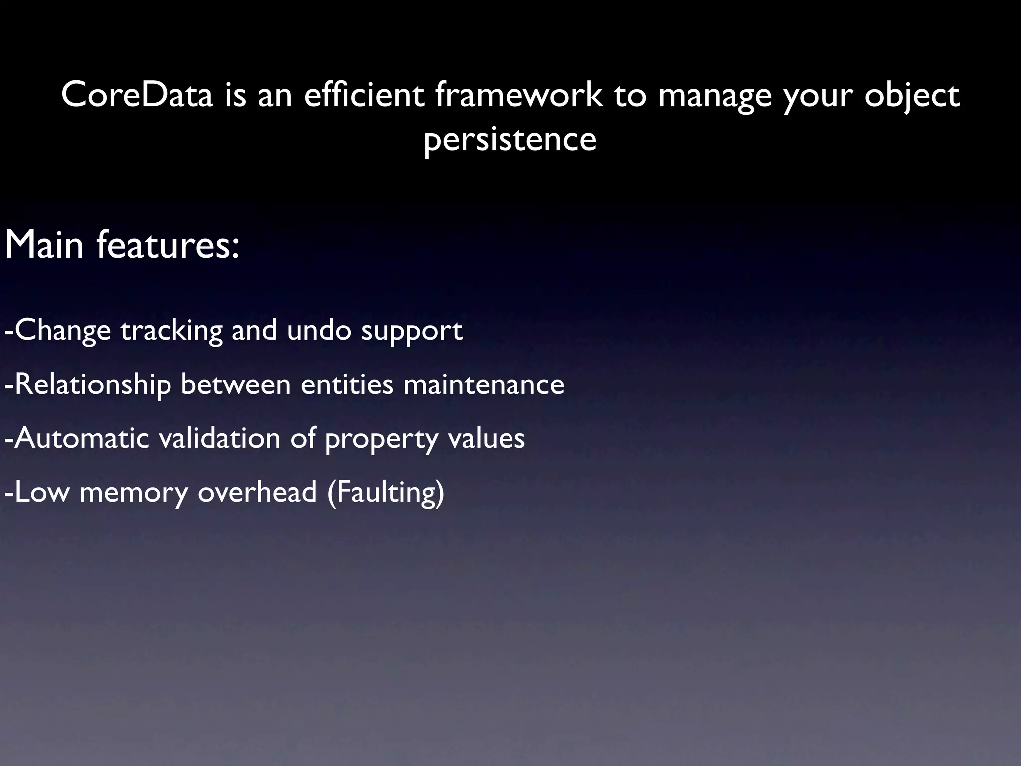 CoreData is an efﬁcient framework to manage your object
                           persistence

Main features:
-Change tracking and undo support
-Relationship between entities maintenance
-Automatic validation of property values
-Low memory overhead (Faulting)
 