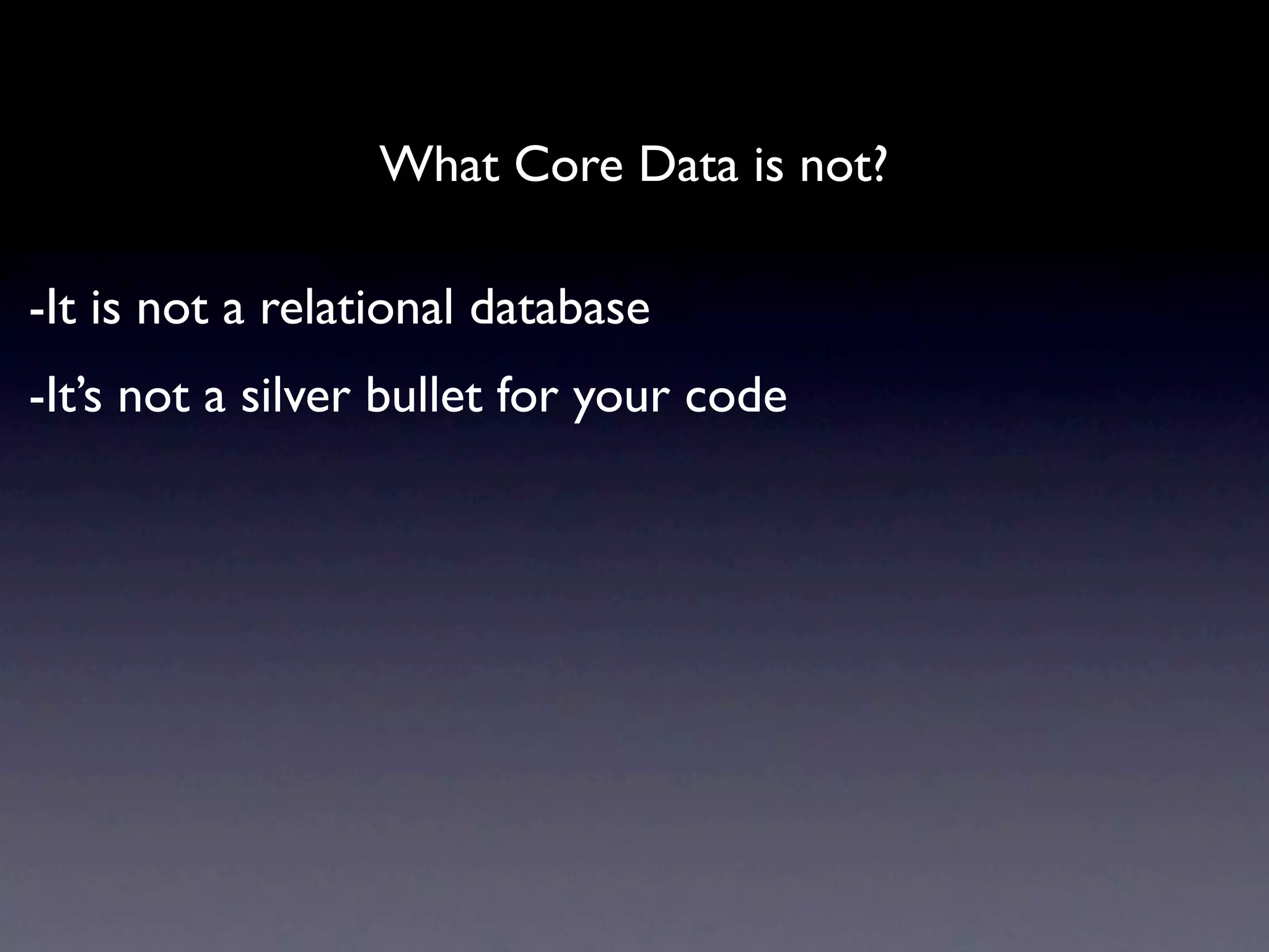 What Core Data is not?

-It is not a relational database
-It’s not a silver bullet for your code
 