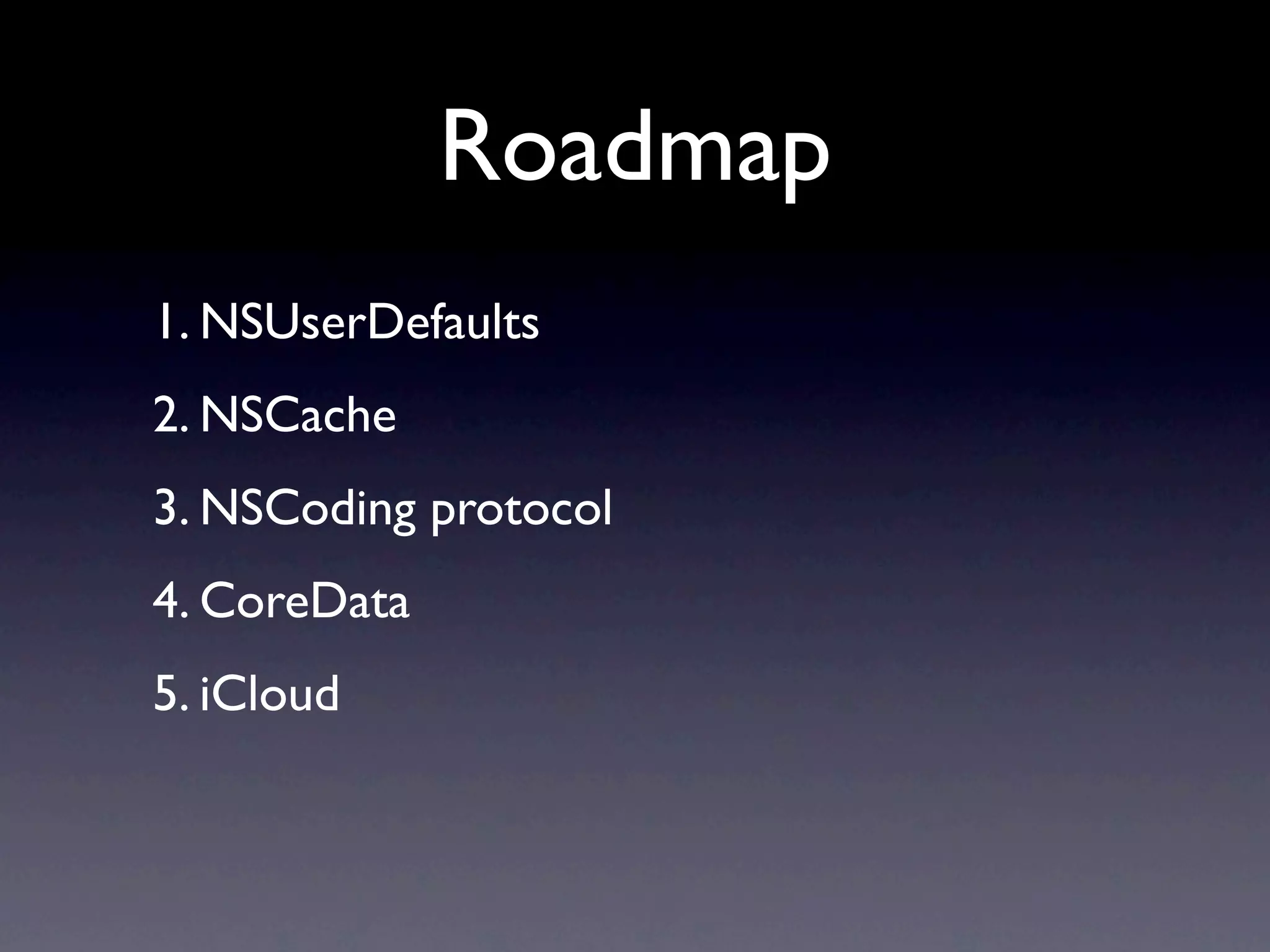 Roadmap
1. NSUserDefaults
2. NSCache
3. NSCoding protocol
4. CoreData
5. iCloud
 