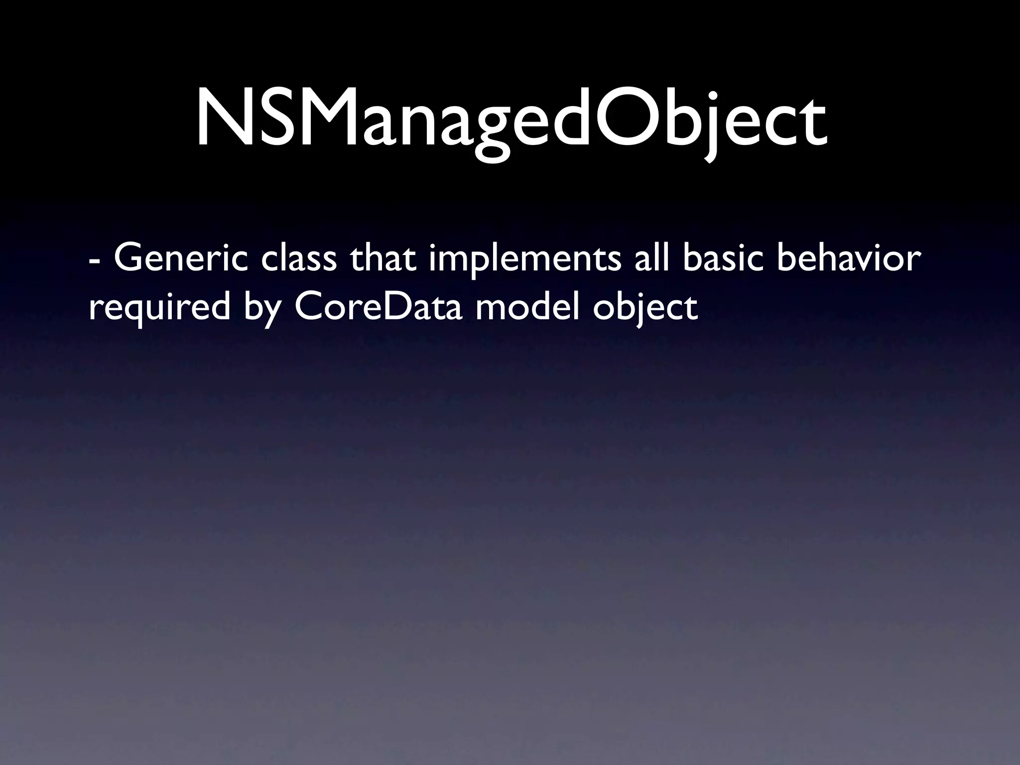 NSManagedObject
- Generic class that implements all basic behavior
required by CoreData model object
 