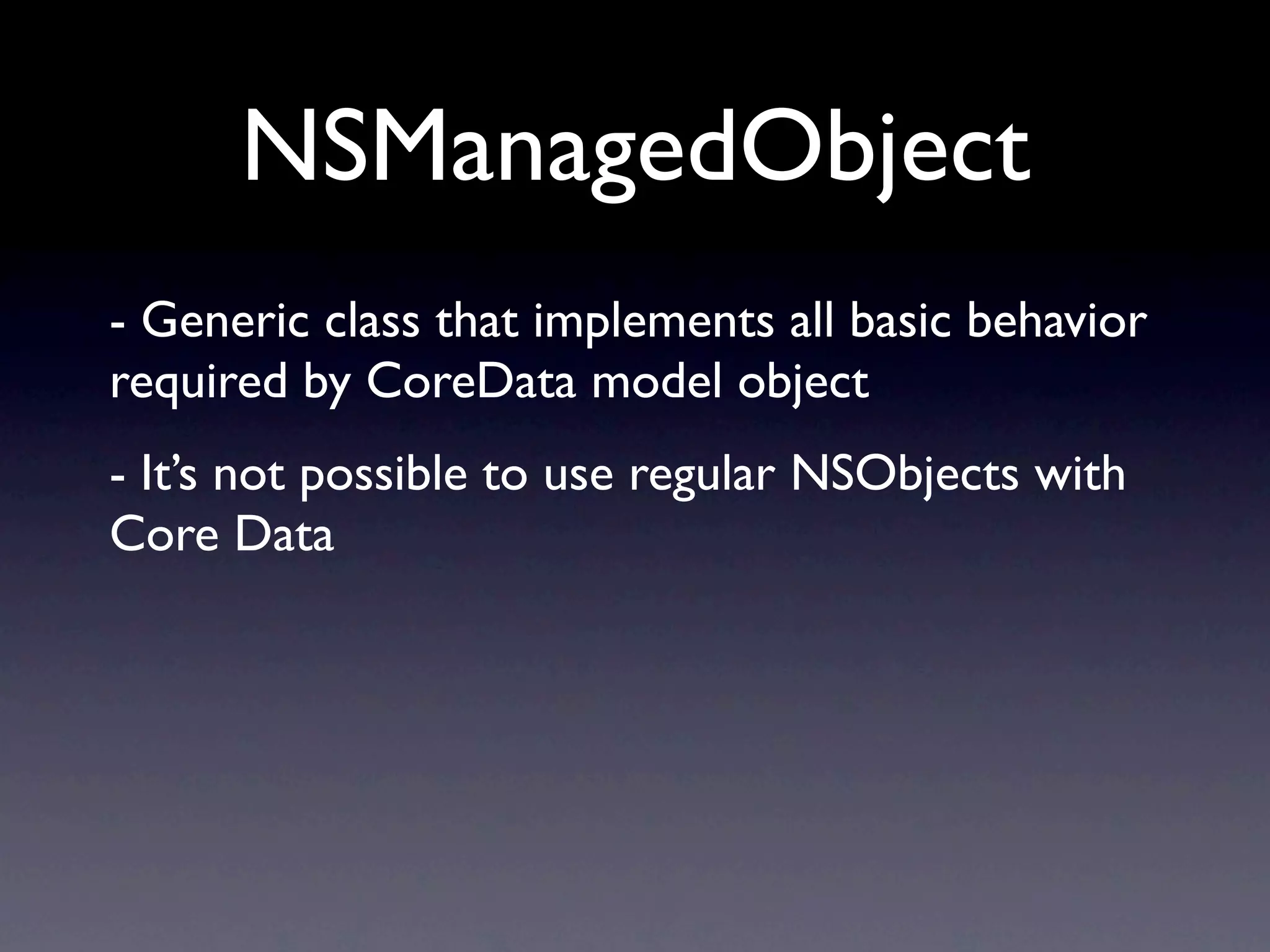 NSManagedObject
- Generic class that implements all basic behavior
required by CoreData model object
- It’s not possible to use regular NSObjects with
Core Data
 