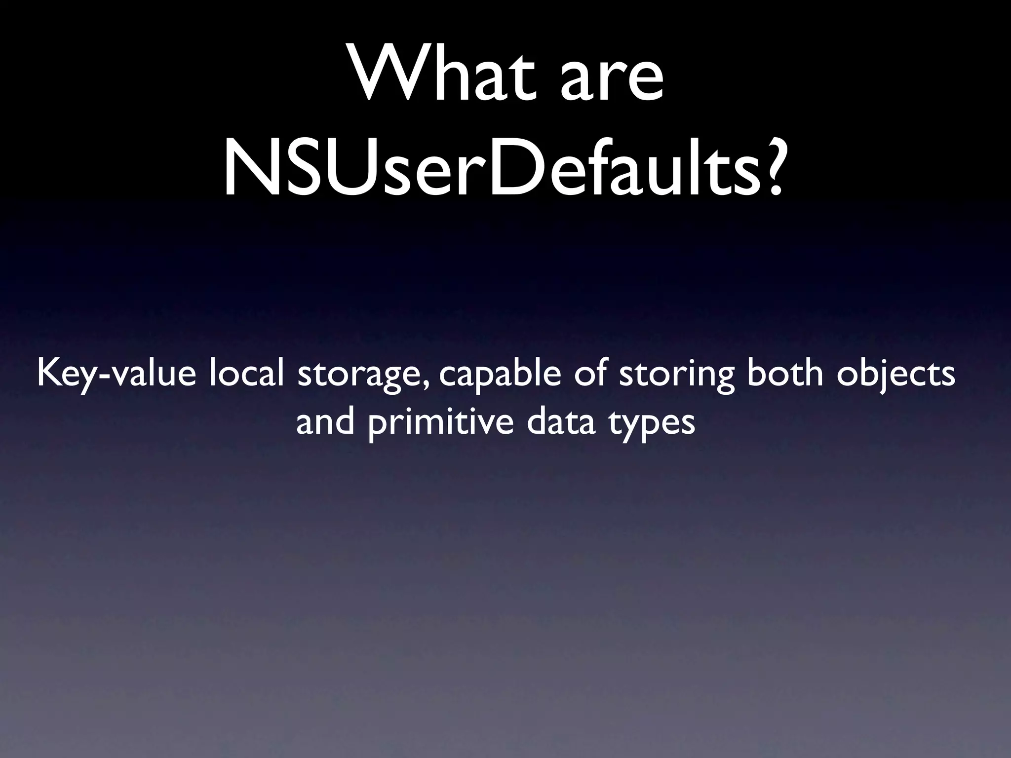 What are
           NSUserDefaults?

Key-value local storage, capable of storing both objects
                and primitive data types
 