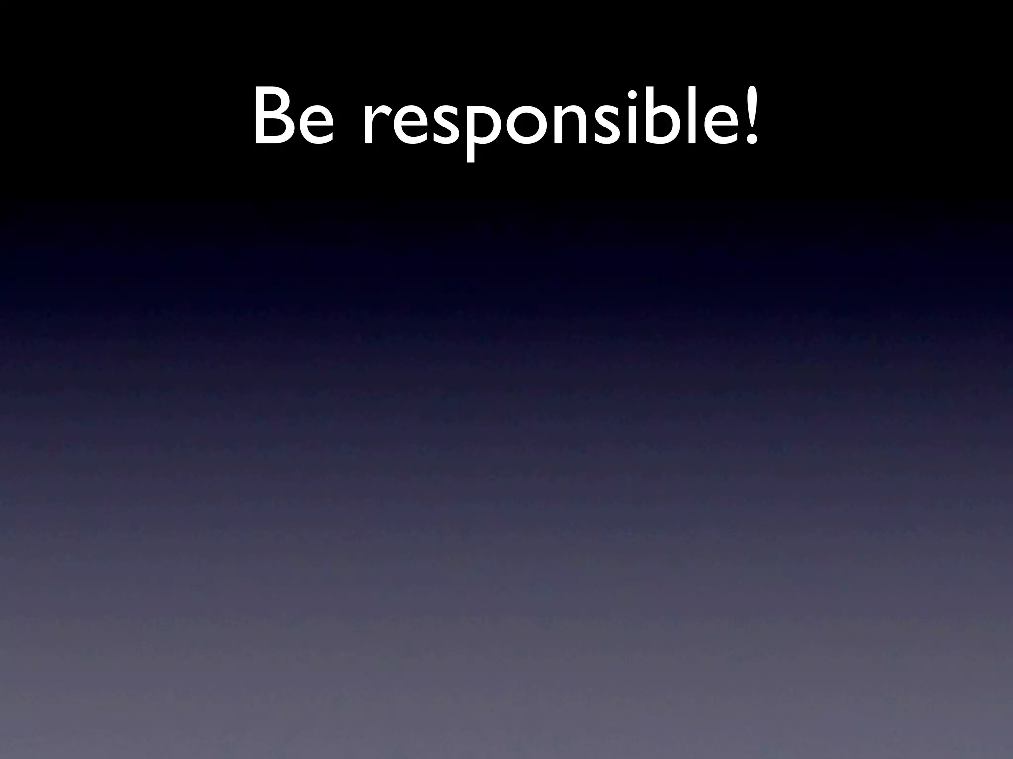 Be responsible!
 