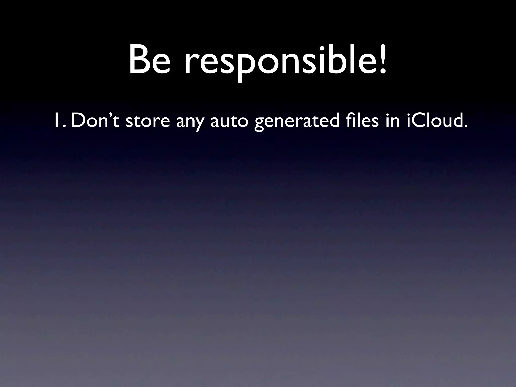 Be responsible!
1. Don’t store any auto generated ﬁles in iCloud.
 