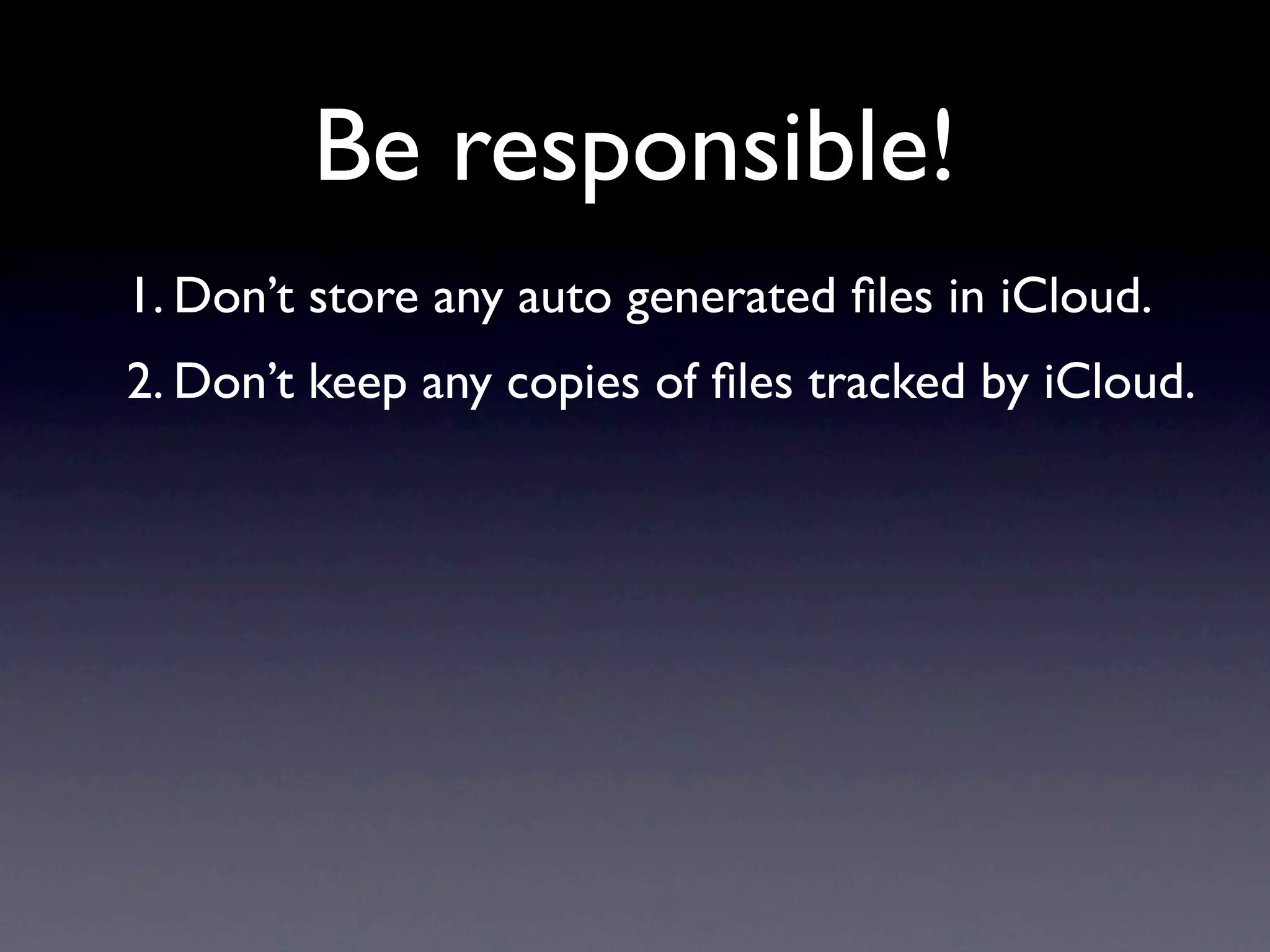 Be responsible!
1. Don’t store any auto generated ﬁles in iCloud.
2. Don’t keep any copies of ﬁles tracked by iCloud.
 