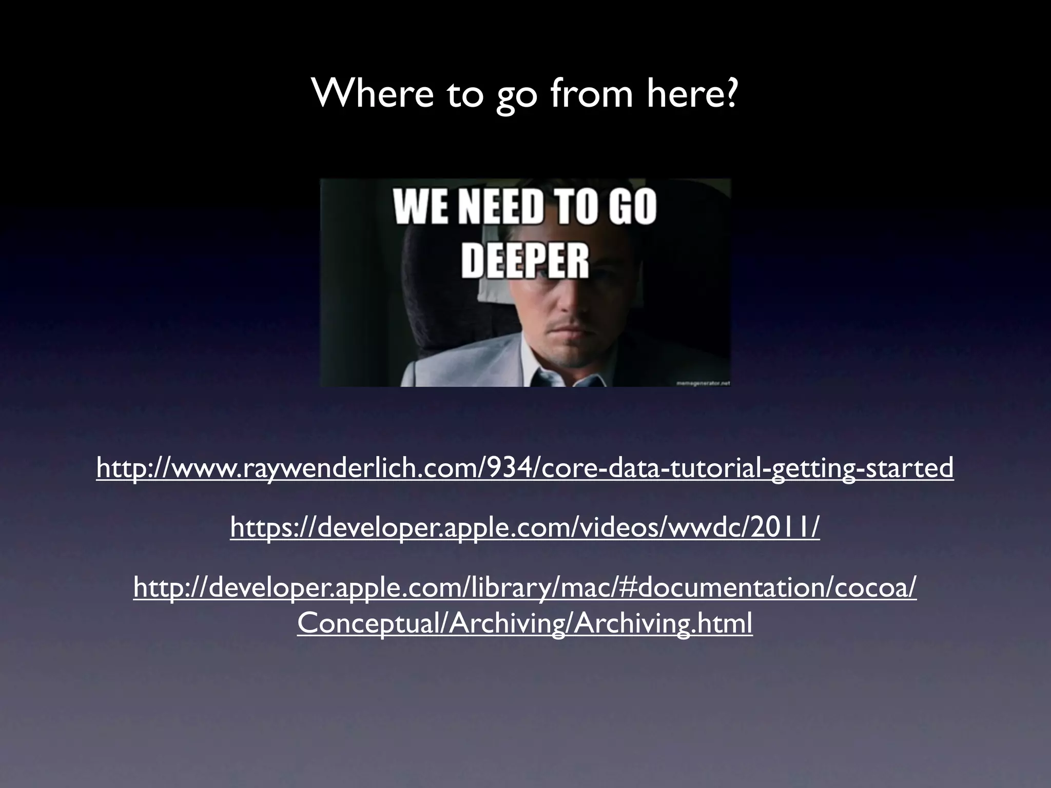 Where to go from here?




http://www.raywenderlich.com/934/core-data-tutorial-getting-started
          https://developer.apple.com/videos/wwdc/2011/
  http://developer.apple.com/library/mac/#documentation/cocoa/
               Conceptual/Archiving/Archiving.html
 