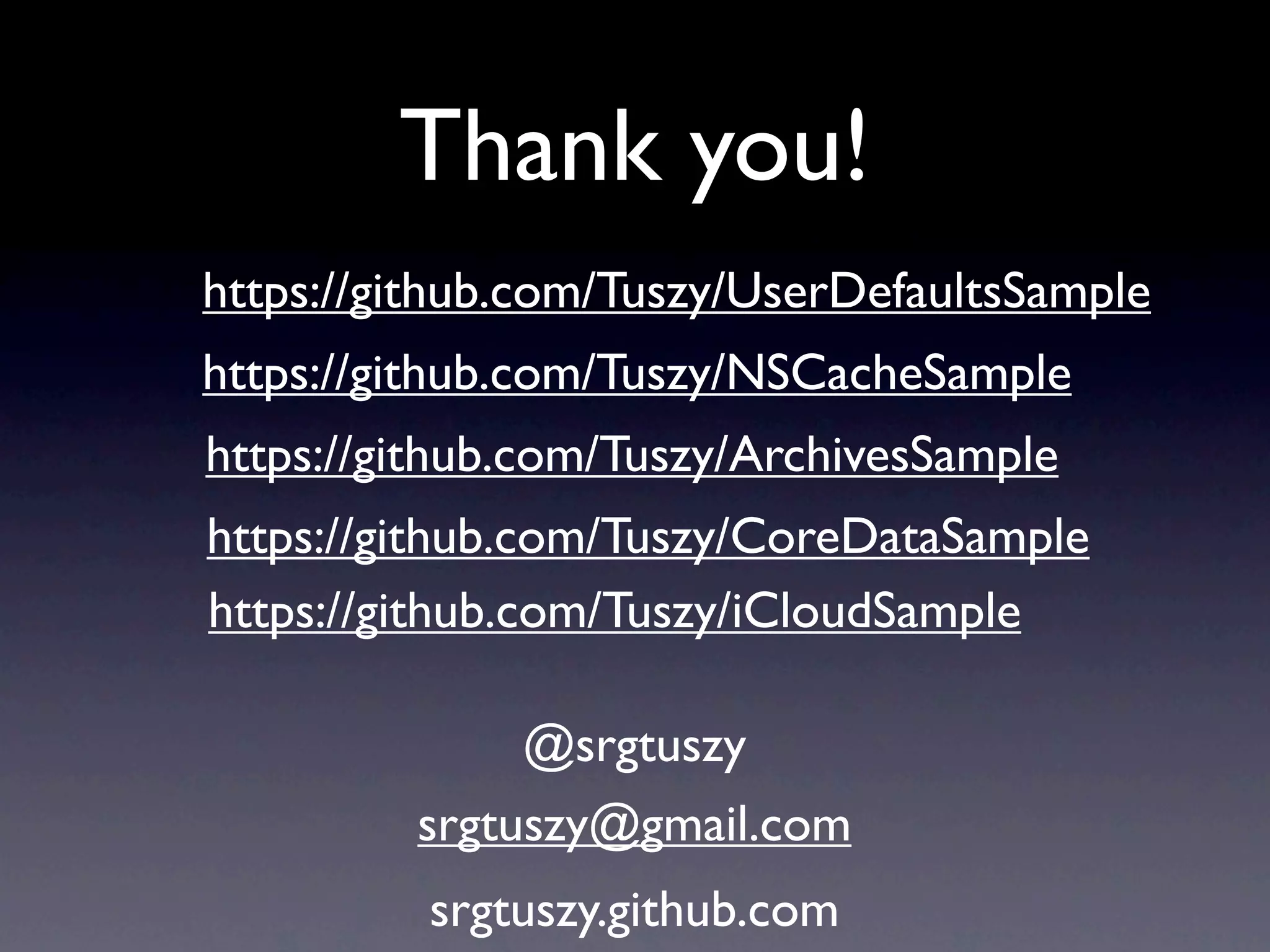 Thank you!
https://github.com/Tuszy/UserDefaultsSample
https://github.com/Tuszy/NSCacheSample
https://github.com/Tuszy/ArchivesSample
https://github.com/Tuszy/CoreDataSample
https://github.com/Tuszy/iCloudSample

              @srgtuszy
         srgtuszy@gmail.com
          srgtuszy.github.com
 