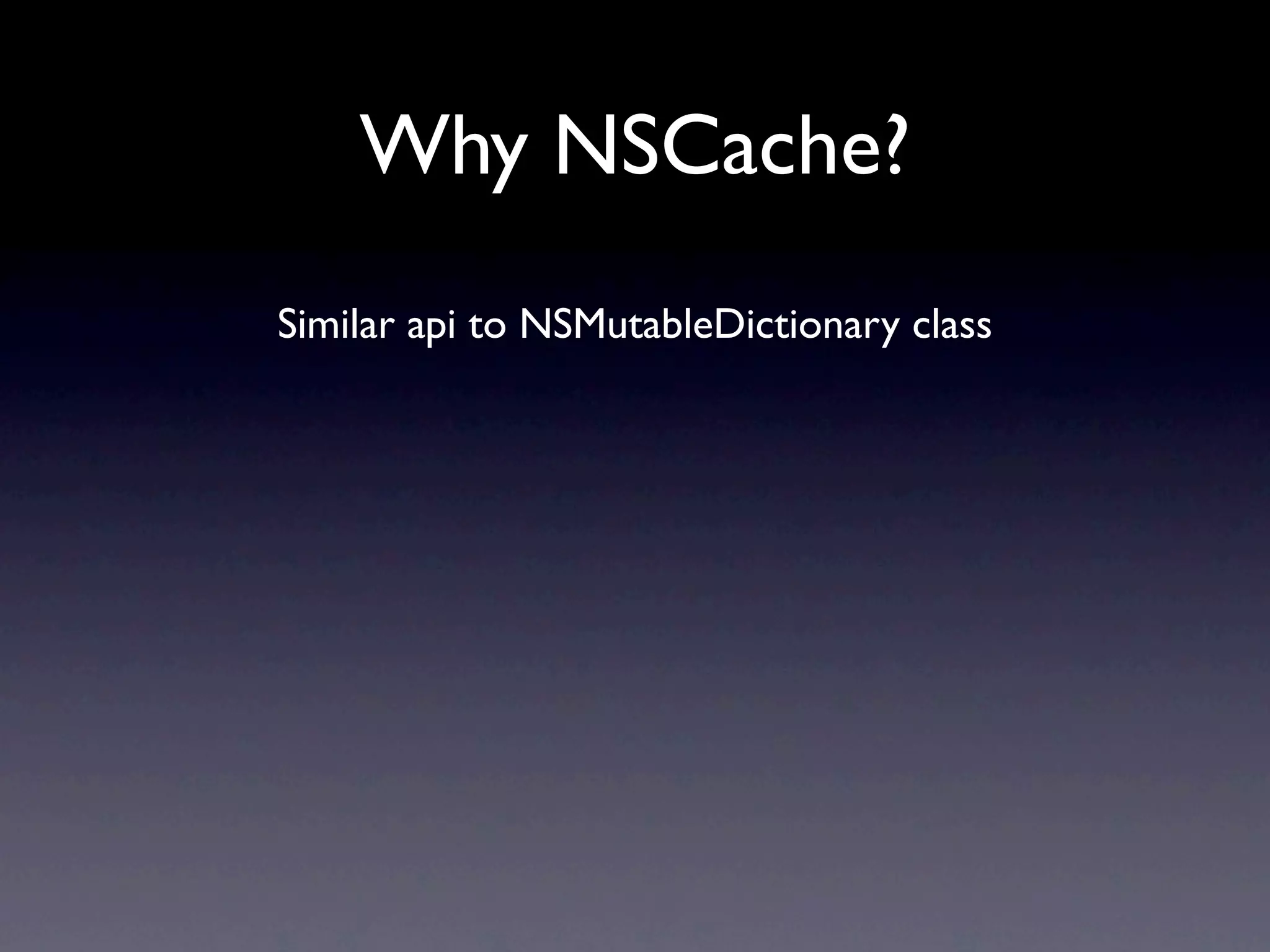 Why NSCache?
Similar api to NSMutableDictionary class
 