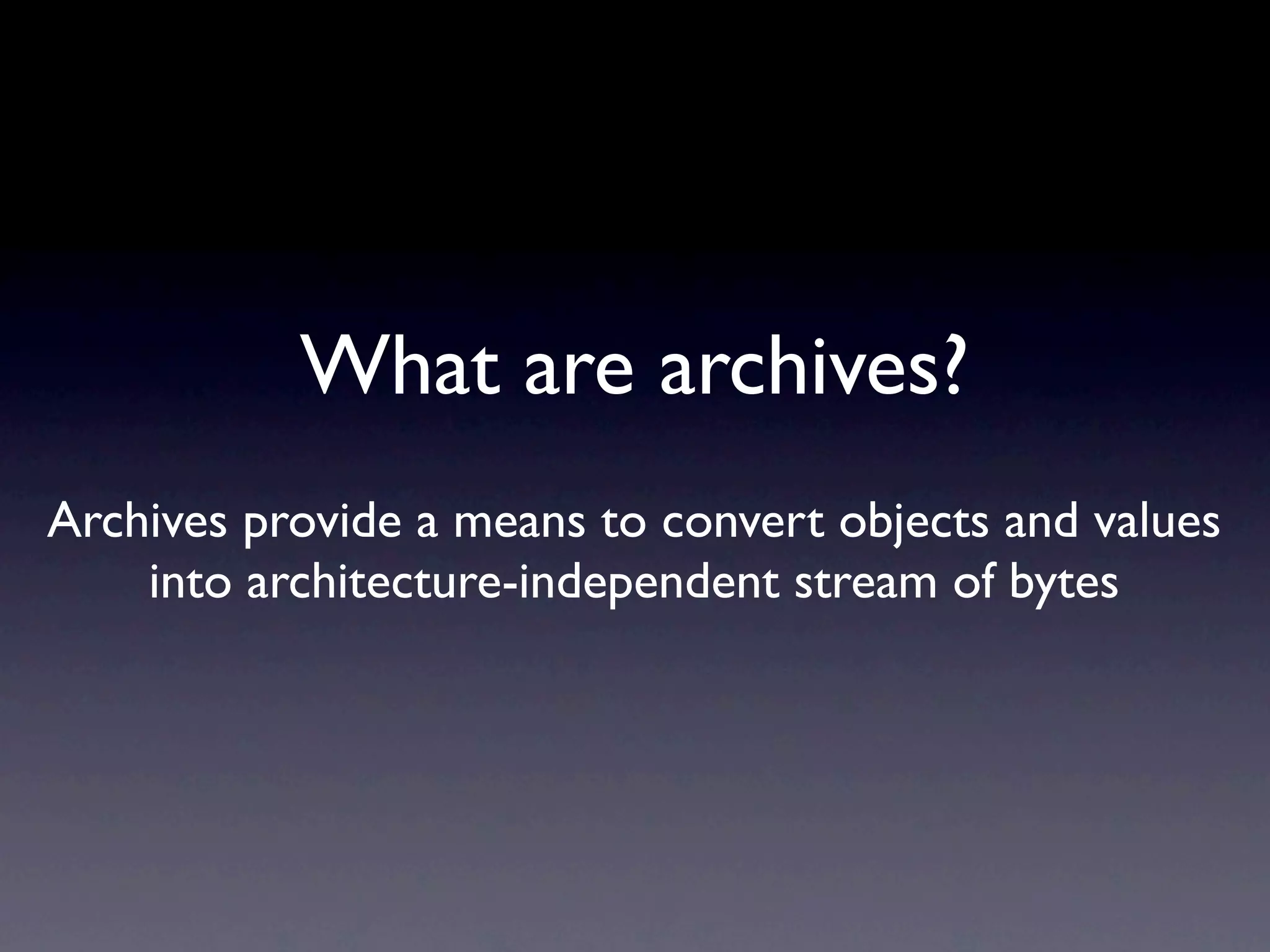 What are archives?
Archives provide a means to convert objects and values
    into architecture-independent stream of bytes
 