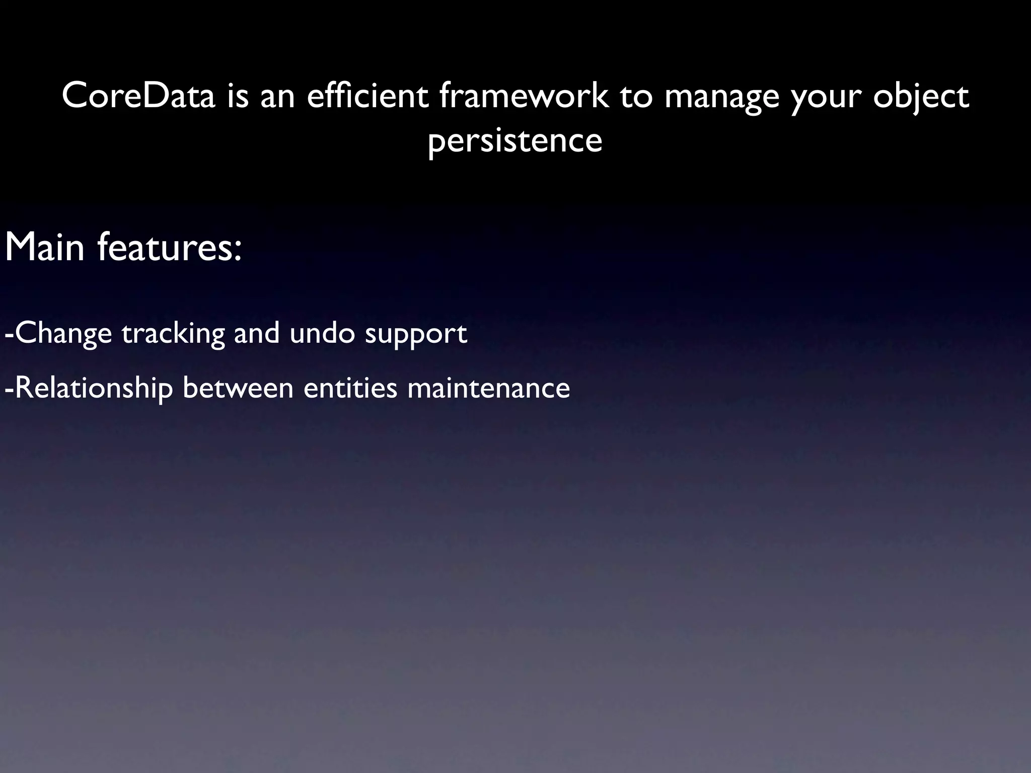 CoreData is an efﬁcient framework to manage your object
                           persistence

Main features:
-Change tracking and undo support
-Relationship between entities maintenance
 