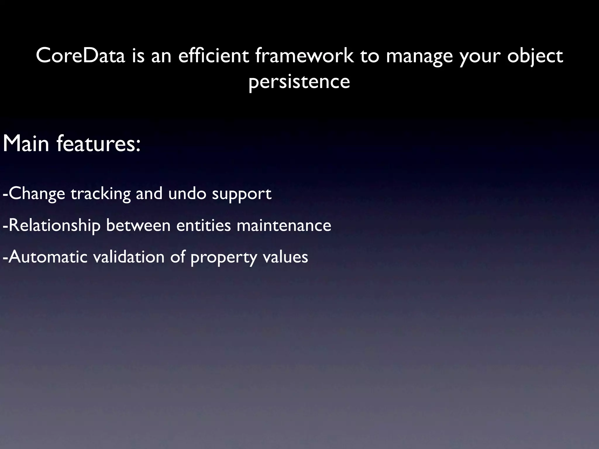 CoreData is an efﬁcient framework to manage your object
                           persistence

Main features:
-Change tracking and undo support
-Relationship between entities maintenance
-Automatic validation of property values
 